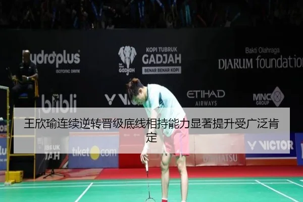 王欣瑜连续逆转晋级底线相持能力显著提升受广泛肯定